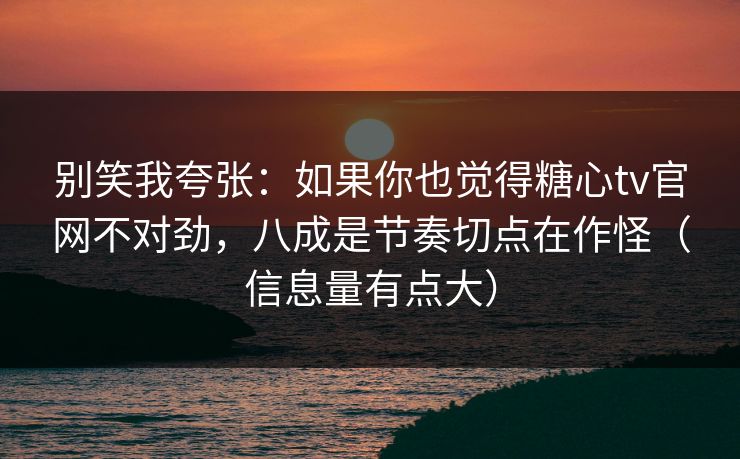 别笑我夸张:如果你也觉得糖心tv官网不对劲,八成是节奏切点在作怪(信息量有点大) 别笑我夸张:如果你也觉得糖心tv官网不对劲,八成是节奏切点在作怪(信息量有点大)