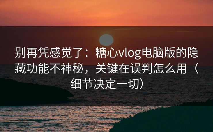 别再凭感觉了:糖心vlog电脑版的隐藏功能不神秘,关键在误判怎么用(细节决定一切) 别再凭感觉了:糖心vlog电脑版的隐藏功能不神秘,关键在误判怎么用(细节决定一切)