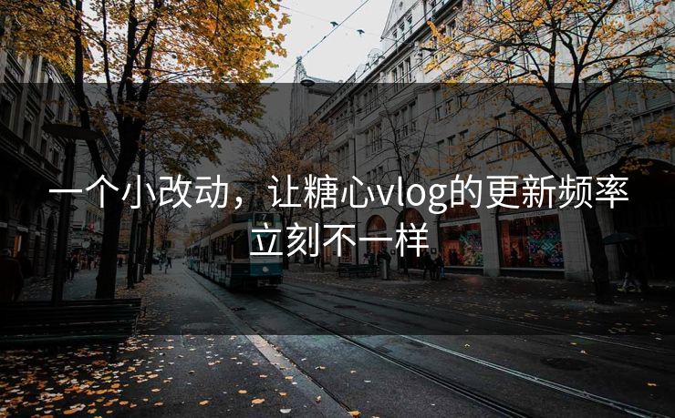 一个小改动，让糖心vlog的更新频率立刻不一样