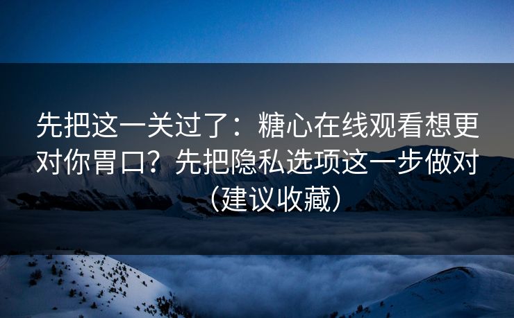 先把这一关过了:糖心在线观看想更对你胃口?先把隐私选项这一步做对(建议收藏) 先把这一关过了:糖心在线观看想更对你胃口?先把隐私选项这一步做对(建议收藏)