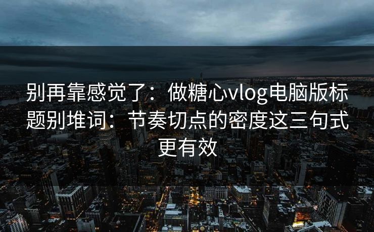 别再靠感觉了:做糖心vlog电脑版标题别堆词:节奏切点的密度这三句式更有效 别再靠感觉了:做糖心vlog电脑版标题别堆词:节奏切点的密度这三句式更有效