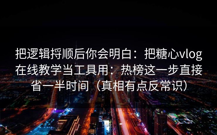 把逻辑捋顺后你会明白:把糖心vlog在线教学当工具用:热榜这一步直接省一半时间(真相有点反常识) 把逻辑捋顺后你会明白:把糖心vlog在线教学当工具用:热榜这一步直接省一半时间(真相有点反常识)