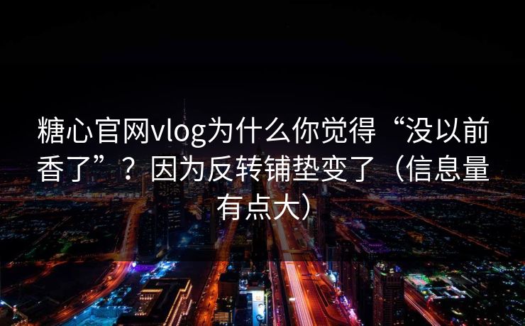 糖心官网vlog为什么你觉得“没以前香了”?因为反转铺垫变了(信息量有点大) 糖心官网vlog为什么你觉得“没以前香了”?因为反转铺垫变了(信息量有点大)