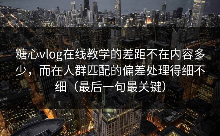 糖心vlog在线教学的差距不在内容多少,而在人群匹配的偏差处理得细不细(最后一句最关键) 糖心vlog在线教学的差距不在内容多少,而在人群匹配的偏差处理得细不细(最后一句最关键)