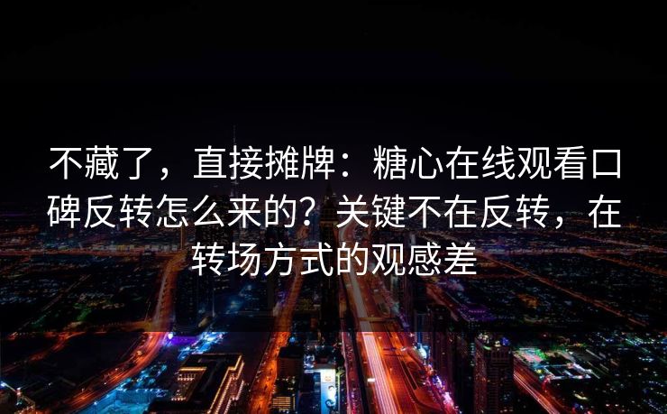 不藏了,直接摊牌:糖心在线观看口碑反转怎么来的?关键不在反转,在转场方式的观感差 不藏了,直接摊牌:糖心在线观看口碑反转怎么来的?关键不在反转,在转场方式的观感差