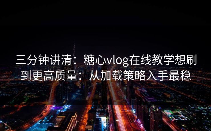 三分钟讲清:糖心vlog在线教学想刷到更高质量:从加载策略入手最稳 三分钟讲清:糖心vlog在线教学想刷到更高质量:从加载策略入手最稳