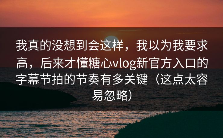 我真的没想到会这样,我以为我要求高,后来才懂糖心vlog新官方入口的字幕节拍的节奏有多关键(这点太容易忽略) 我真的没想到会这样,我以为我要求高,后来才懂糖心vlog新官方入口的字幕节拍的节奏有多关键(这点太容易忽略)