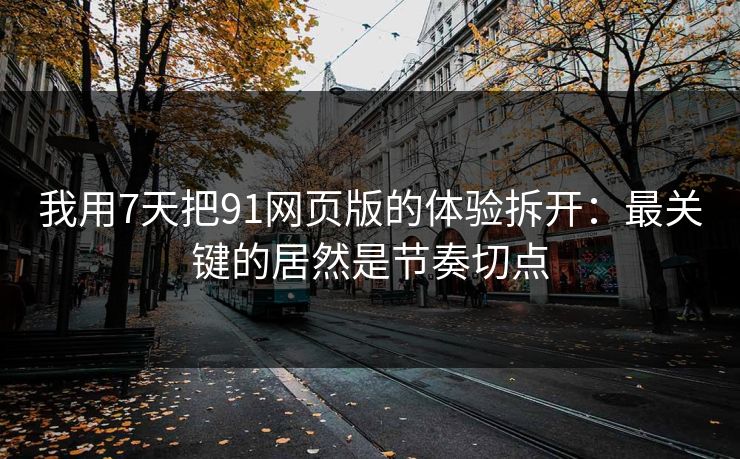 我用7天把91网页版的体验拆开：最关键的居然是节奏切点