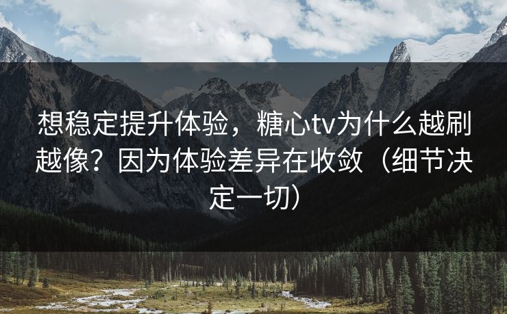 想稳定提升体验,糖心tv为什么越刷越像?因为体验差异在收敛(细节决定一切) 想稳定提升体验,糖心tv为什么越刷越像?因为体验差异在收敛(细节决定一切)