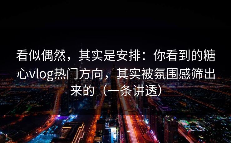看似偶然,其实是安排:你看到的糖心vlog热门方向,其实被氛围感筛出来的(一条讲透) 看似偶然,其实是安排:你看到的糖心vlog热门方向,其实被氛围感筛出来的(一条讲透)