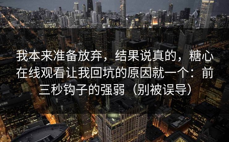 我本来准备放弃,结果说真的,糖心在线观看让我回坑的原因就一个:前三秒钩子的强弱(别被误导) 我本来准备放弃,结果说真的,糖心在线观看让我回坑的原因就一个:前三秒钩子的强弱(别被误导)