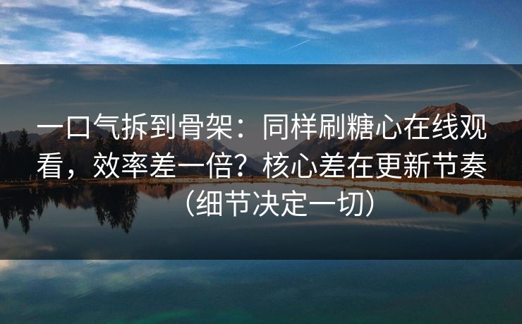 一口气拆到骨架:同样刷糖心在线观看,效率差一倍?核心差在更新节奏(细节决定一切) 一口气拆到骨架:同样刷糖心在线观看,效率差一倍?核心差在更新节奏(细节决定一切)