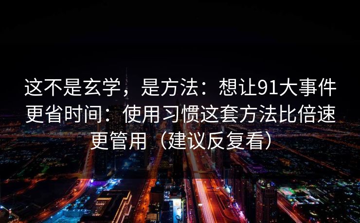 这不是玄学,是方法:想让91大事件更省时间:使用习惯这套方法比倍速更管用(建议反复看) 这不是玄学,是方法:想让91大事件更省时间:使用习惯这套方法比倍速更管用(建议反复看)