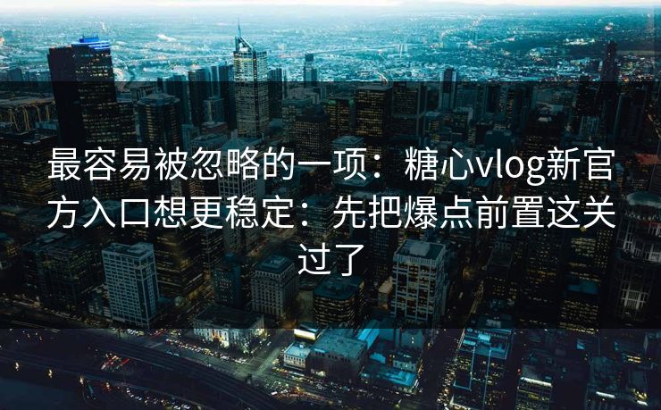 最容易被忽略的一项:糖心vlog新官方入口想更稳定:先把爆点前置这关过了 最容易被忽略的一项:糖心vlog新官方入口想更稳定:先把爆点前置这关过了
