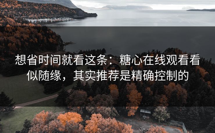 想省时间就看这条:糖心在线观看看似随缘,其实推荐是精确控制的 想省时间就看这条:糖心在线观看看似随缘,其实推荐是精确控制的