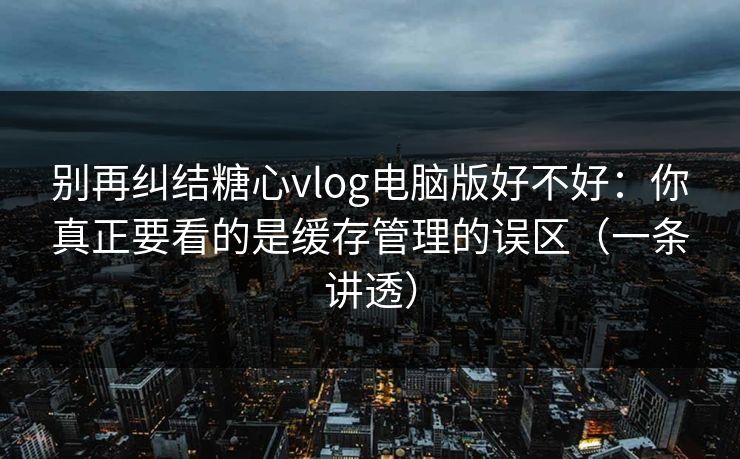 别再纠结糖心vlog电脑版好不好:你真正要看的是缓存管理的误区(一条讲透) 别再纠结糖心vlog电脑版好不好:你真正要看的是缓存管理的误区(一条讲透)