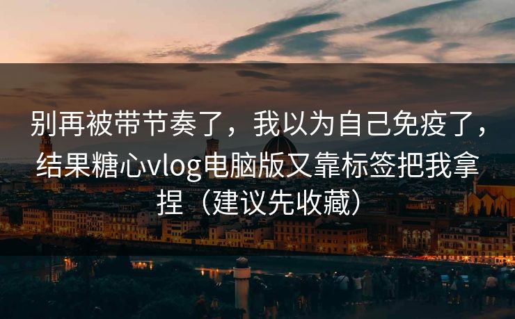 别再被带节奏了,我以为自己免疫了,结果糖心vlog电脑版又靠标签把我拿捏(建议先收藏) 别再被带节奏了,我以为自己免疫了,结果糖心vlog电脑版又靠标签把我拿捏(建议先收藏)