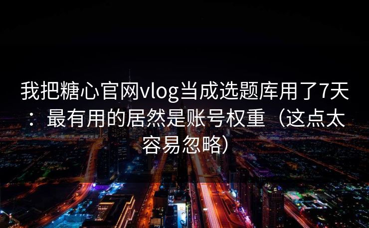 我把糖心官网vlog当成选题库用了7天：最有用的居然是账号权重（这点太容易忽略）