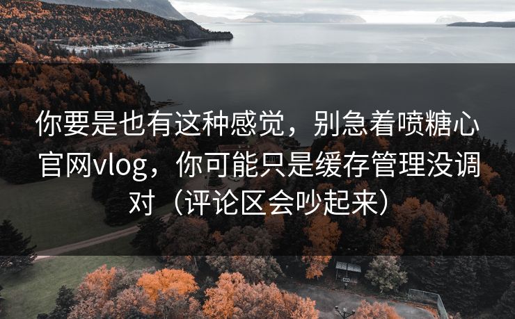 你要是也有这种感觉,别急着喷糖心官网vlog,你可能只是缓存管理没调对(评论区会吵起来) 你要是也有这种感觉,别急着喷糖心官网vlog,你可能只是缓存管理没调对(评论区会吵起来)