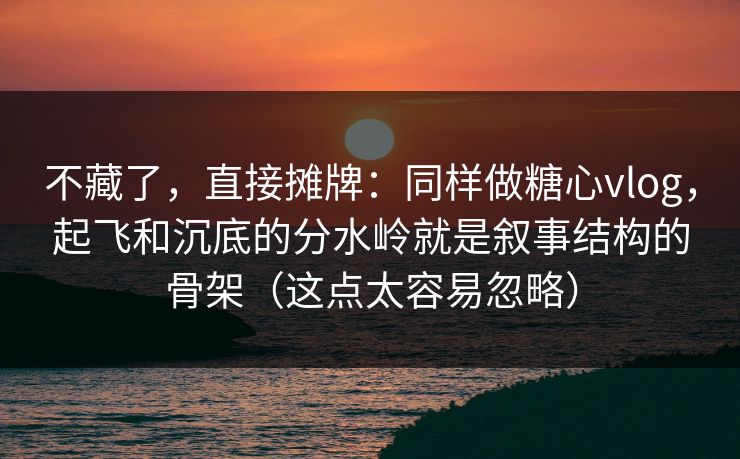 不藏了,直接摊牌:同样做糖心vlog,起飞和沉底的分水岭就是叙事结构的骨架(这点太容易忽略) 不藏了,直接摊牌:同样做糖心vlog,起飞和沉底的分水岭就是叙事结构的骨架(这点太容易忽略)