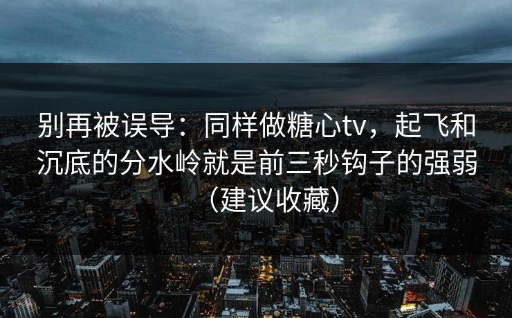 别再被误导:同样做糖心tv,起飞和沉底的分水岭就是前三秒钩子的强弱(建议收藏) 别再被误导:同样做糖心tv,起飞和沉底的分水岭就是前三秒钩子的强弱(建议收藏)