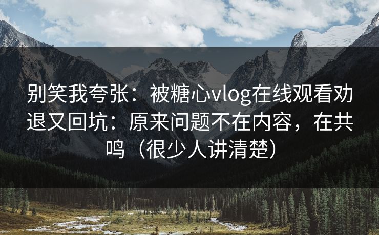 别笑我夸张:被糖心vlog在线观看劝退又回坑:原来问题不在内容,在共鸣(很少人讲清楚) 别笑我夸张:被糖心vlog在线观看劝退又回坑:原来问题不在内容,在共鸣(很少人讲清楚)