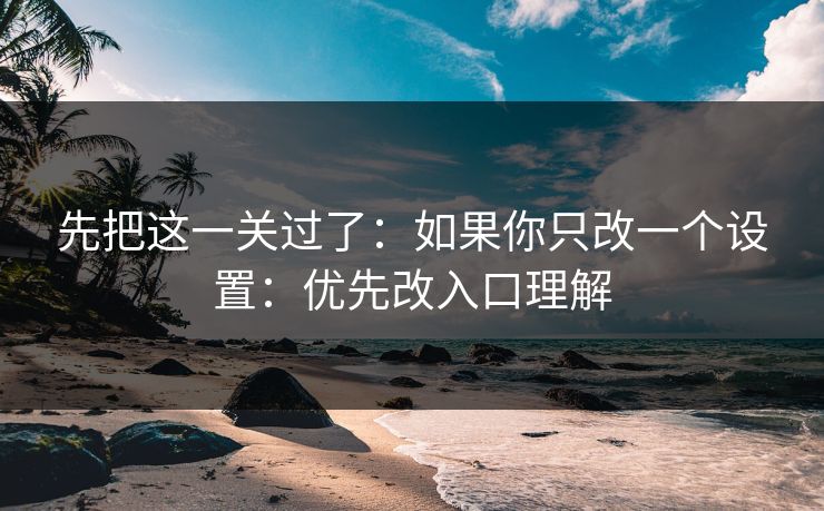 先把这一关过了:如果你只改一个设置:优先改入口理解 先把这一关过了:如果你只改一个设置:优先改入口理解