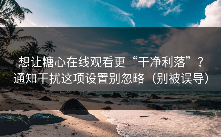 想让糖心在线观看更“干净利落”?通知干扰这项设置别忽略(别被误导) 想让糖心在线观看更“干净利落”?通知干扰这项设置别忽略(别被误导)