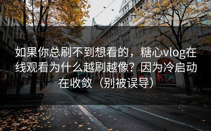 如果你总刷不到想看的,糖心vlog在线观看为什么越刷越像?因为冷启动在收敛(别被误导) 如果你总刷不到想看的,糖心vlog在线观看为什么越刷越像?因为冷启动在收敛(别被误导)