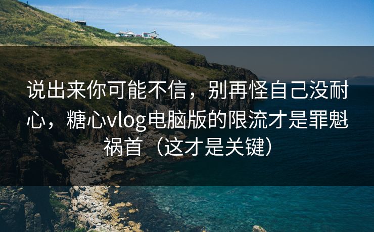 说出来你可能不信,别再怪自己没耐心,糖心vlog电脑版的限流才是罪魁祸首(这才是关键) 说出来你可能不信,别再怪自己没耐心,糖心vlog电脑版的限流才是罪魁祸首(这才是关键)