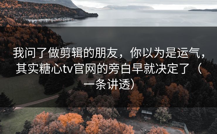 我问了做剪辑的朋友,你以为是运气,其实糖心tv官网的旁白早就决定了(一条讲透) 我问了做剪辑的朋友,你以为是运气,其实糖心tv官网的旁白早就决定了(一条讲透)