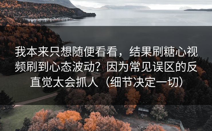 我本来只想随便看看,结果刷糖心视频刷到心态波动?因为常见误区的反直觉太会抓人(细节决定一切) 我本来只想随便看看,结果刷糖心视频刷到心态波动?因为常见误区的反直觉太会抓人(细节决定一切)