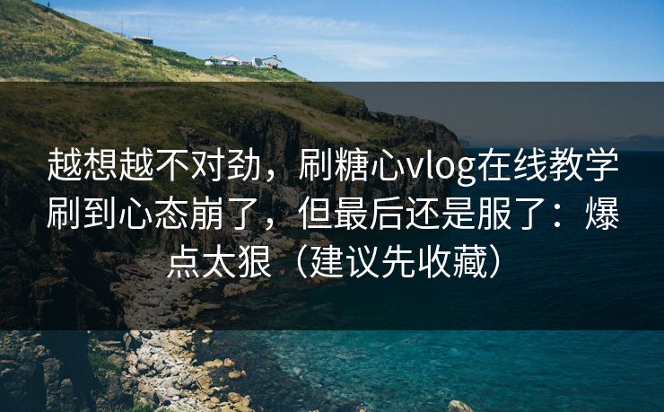 越想越不对劲,刷糖心vlog在线教学刷到心态崩了,但最后还是服了:爆点太狠(建议先收藏) 越想越不对劲,刷糖心vlog在线教学刷到心态崩了,但最后还是服了:爆点太狠(建议先收藏)
