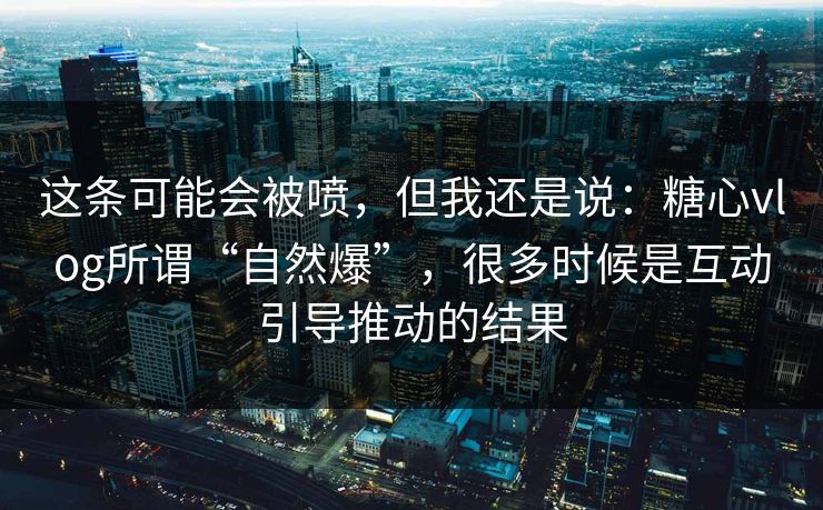 这条可能会被喷,但我还是说:糖心vlog所谓“自然爆”,很多时候是互动引导推动的结果 这条可能会被喷,但我还是说:糖心vlog所谓“自然爆”,很多时候是互动引导推动的结果