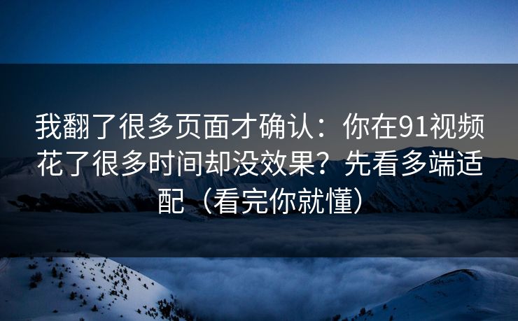 我翻了很多页面才确认:你在91视频花了很多时间却没效果?先看多端适配(看完你就懂) 我翻了很多页面才确认:你在91视频花了很多时间却没效果?先看多端适配(看完你就懂)