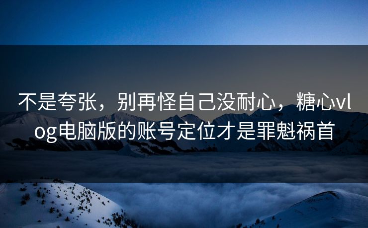 不是夸张,别再怪自己没耐心,糖心vlog电脑版的账号定位才是罪魁祸首 不是夸张,别再怪自己没耐心,糖心vlog电脑版的账号定位才是罪魁祸首