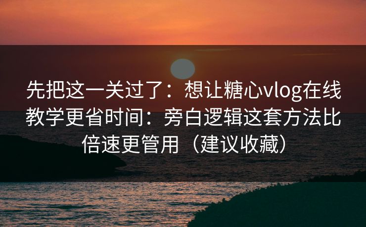 先把这一关过了:想让糖心vlog在线教学更省时间:旁白逻辑这套方法比倍速更管用(建议收藏) 先把这一关过了:想让糖心vlog在线教学更省时间:旁白逻辑这套方法比倍速更管用(建议收藏)
