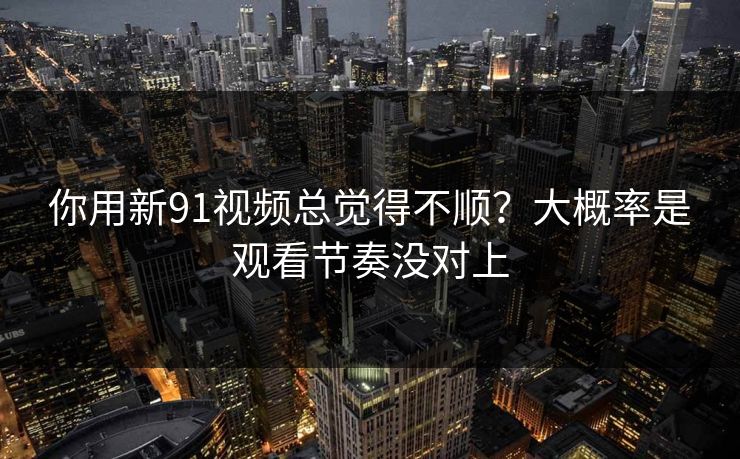 你用新91视频总觉得不顺?大概率是观看节奏没对上 你用新91视频总觉得不顺?大概率是观看节奏没对上