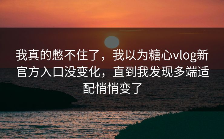 我真的憋不住了,我以为糖心vlog新官方入口没变化,直到我发现多端适配悄悄变了 我真的憋不住了,我以为糖心vlog新官方入口没变化,直到我发现多端适配悄悄变了