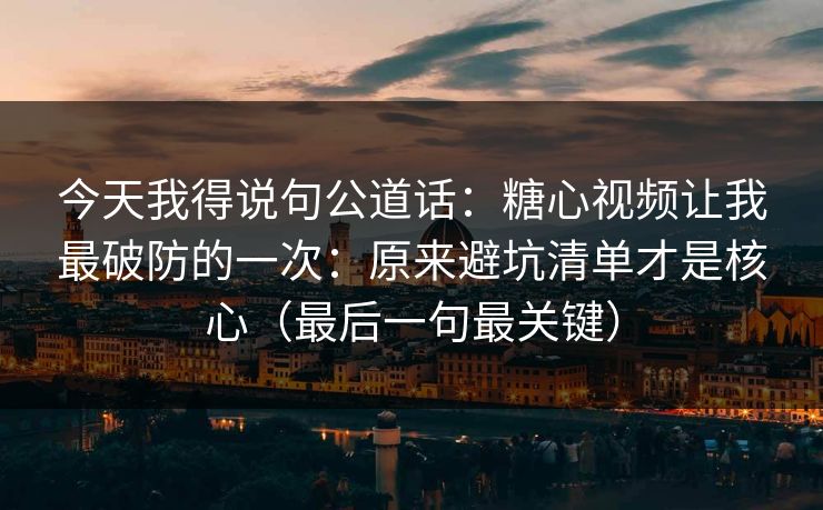 今天我得说句公道话:糖心视频让我最破防的一次:原来避坑清单才是核心(最后一句最关键) 今天我得说句公道话:糖心视频让我最破防的一次:原来避坑清单才是核心(最后一句最关键)