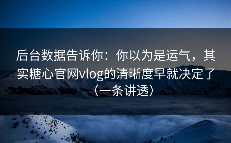 后台数据告诉你:你以为是运气,其实糖心官网vlog的清晰度早就决定了(一条讲透) 后台数据告诉你:你以为是运气,其实糖心官网vlog的清晰度早就决定了(一条讲透)