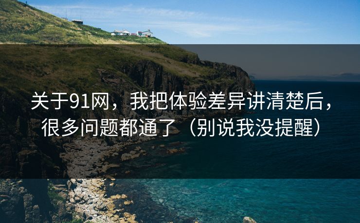 关于91网,我把体验差异讲清楚后,很多问题都通了(别说我没提醒) 关于91网,我把体验差异讲清楚后,很多问题都通了(别说我没提醒)