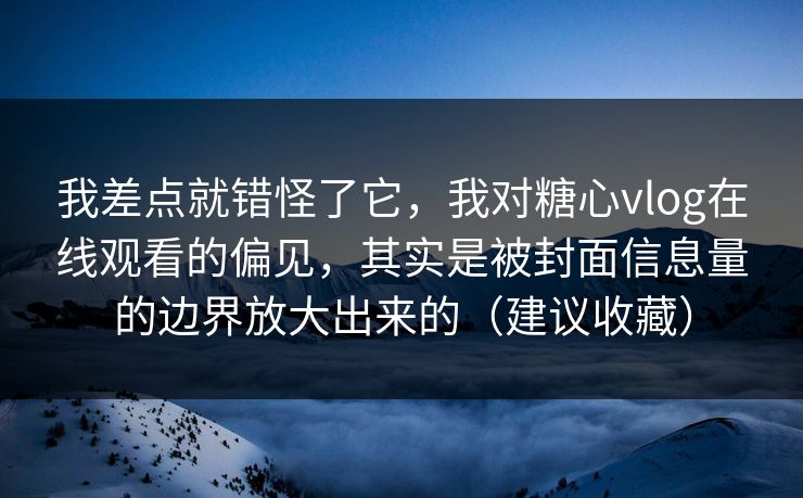我差点就错怪了它,我对糖心vlog在线观看的偏见,其实是被封面信息量的边界放大出来的(建议收藏) 我差点就错怪了它,我对糖心vlog在线观看的偏见,其实是被封面信息量的边界放大出来的(建议收藏)