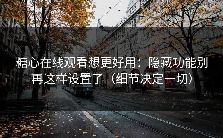 糖心在线观看想更好用:隐藏功能别再这样设置了(细节决定一切) 糖心在线观看想更好用:隐藏功能别再这样设置了(细节决定一切)