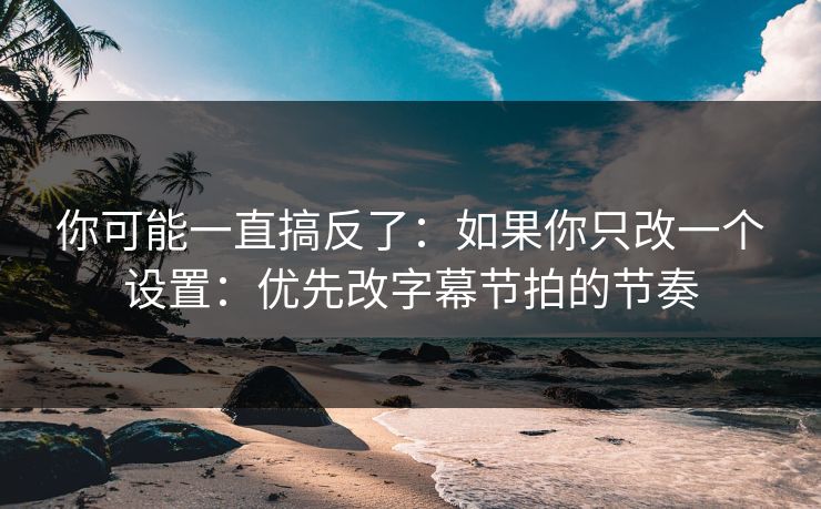 你可能一直搞反了:如果你只改一个设置:优先改字幕节拍的节奏 你可能一直搞反了:如果你只改一个设置:优先改字幕节拍的节奏