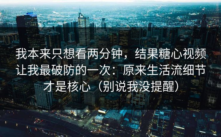 我本来只想看两分钟,结果糖心视频让我最破防的一次:原来生活流细节才是核心(别说我没提醒) 我本来只想看两分钟,结果糖心视频让我最破防的一次:原来生活流细节才是核心(别说我没提醒)