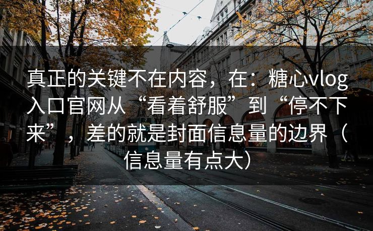 真正的关键不在内容,在:糖心vlog入口官网从“看着舒服”到“停不下来”,差的就是封面信息量的边界(信息量有点大) 真正的关键不在内容,在:糖心vlog入口官网从“看着舒服”到“停不下来”,差的就是封面信息量的边界(信息量有点大)