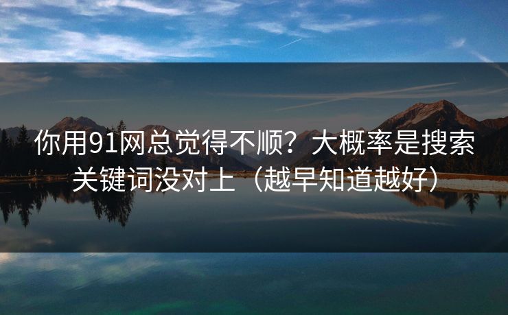 你用91网总觉得不顺?大概率是搜索关键词没对上(越早知道越好) 你用91网总觉得不顺?大概率是搜索关键词没对上(越早知道越好)