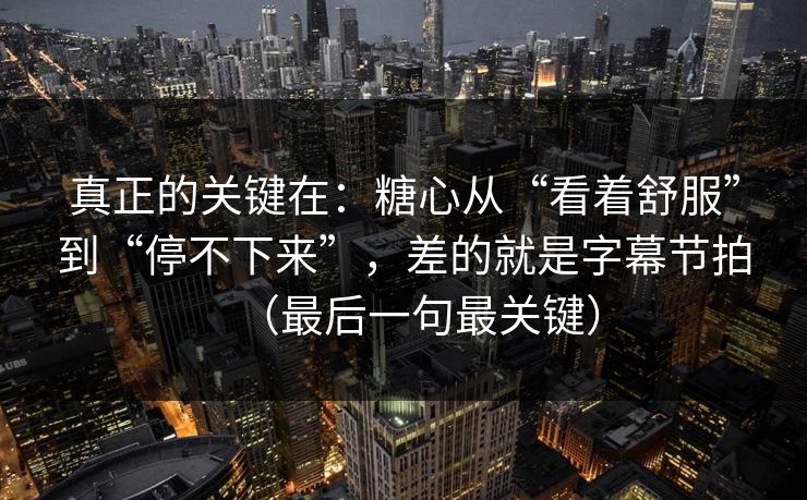 真正的关键在:糖心从“看着舒服”到“停不下来”,差的就是字幕节拍(最后一句最关键) 真正的关键在:糖心从“看着舒服”到“停不下来”,差的就是字幕节拍(最后一句最关键)