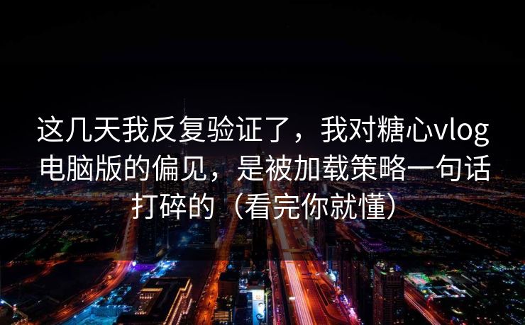 这几天我反复验证了，我对糖心vlog电脑版的偏见，是被加载策略一句话打碎的（看完你就懂）